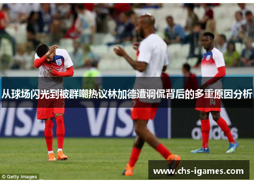 从球场闪光到被群嘲热议林加德遭调侃背后的多重原因分析 从球场闪光到被群嘲热议林加德遭调侃背后的多重原因分析