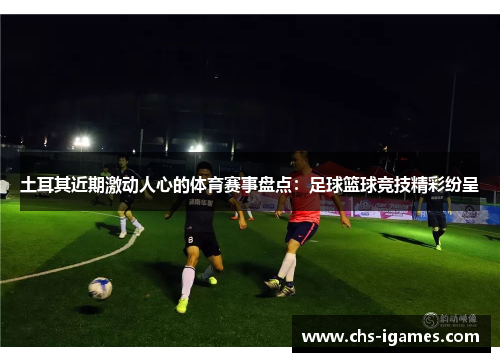 土耳其近期激动人心的体育赛事盘点：足球篮球竞技精彩纷呈