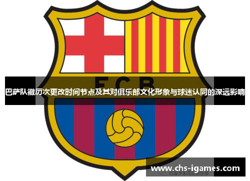 巴萨队徽历次更改时间节点及其对俱乐部文化形象与球迷认同的深远影响 巴萨队徽历次更改时间节点及其对俱乐部文化形象与球迷认同的深远影响