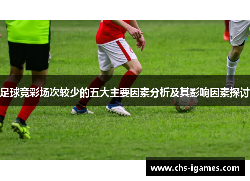 足球竞彩场次较少的五大主要因素分析及其影响因素探讨 足球竞彩场次较少的五大主要因素分析及其影响因素探讨