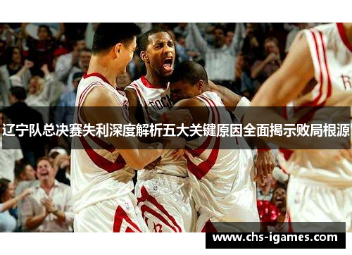 辽宁队总决赛失利深度解析五大关键原因全面揭示败局根源