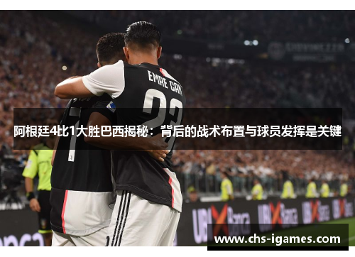 阿根廷4比1大胜巴西揭秘:背后的战术布置与球员发挥是关键 阿根廷4比1大胜巴西揭秘:背后的战术布置与球员发挥是关键