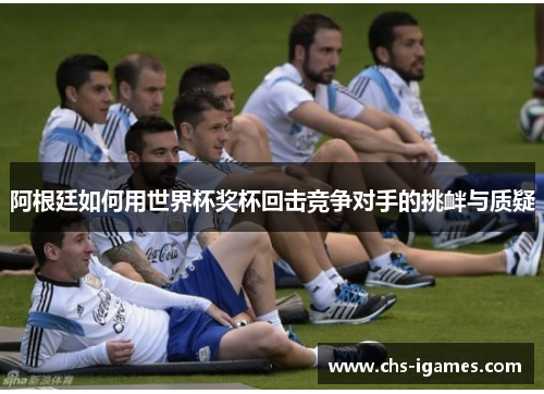 阿根廷如何用世界杯奖杯回击竞争对手的挑衅与质疑 阿根廷如何用世界杯奖杯回击竞争对手的挑衅与质疑