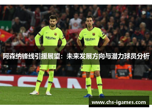 阿森纳锋线引援展望:未来发展方向与潜力球员分析 阿森纳锋线引援展望:未来发展方向与潜力球员分析