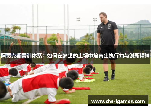 阿贾克斯青训体系:如何在梦想的土壤中培育出执行力与创新精神 阿贾克斯青训体系:如何在梦想的土壤中培育出执行力与创新精神