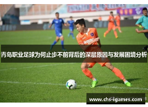 青岛职业足球为何止步不前背后的深层原因与发展困境分析 青岛职业足球为何止步不前背后的深层原因与发展困境分析