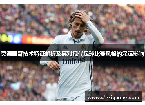 莫德里奇技术特征解析及其对现代足球比赛风格的深远影响