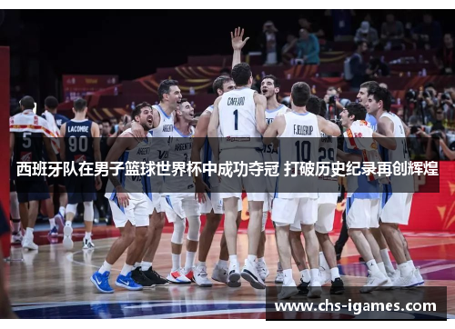 西班牙队在男子篮球世界杯中成功夺冠 打破历史纪录再创辉煌