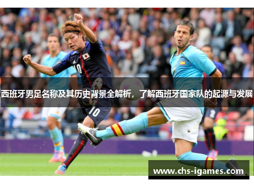 西班牙男足名称及其历史背景全解析,了解西班牙国家队的起源与发展 西班牙男足名称及其历史背景全解析,了解西班牙国家队的起源与发展