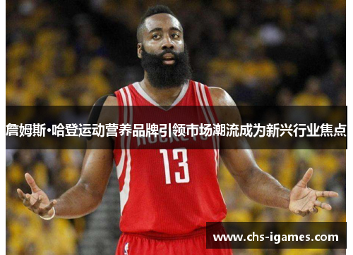 詹姆斯·哈登运动营养品牌引领市场潮流成为新兴行业焦点 詹姆斯·哈登运动营养品牌引领市场潮流成为新兴行业焦点