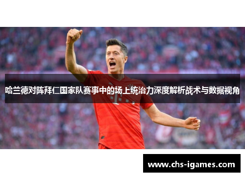 哈兰德对阵拜仁国家队赛事中的场上统治力深度解析战术与数据视角 哈兰德对阵拜仁国家队赛事中的场上统治力深度解析战术与数据视角