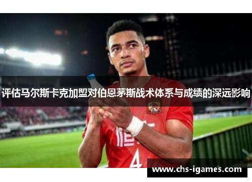 评估马尔斯卡克加盟对伯恩茅斯战术体系与成绩的深远影响