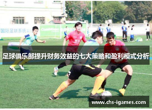 足球俱乐部提升财务效益的七大策略和盈利模式分析 足球俱乐部提升财务效益的七大策略和盈利模式分析