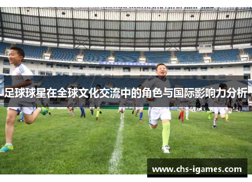 足球球星在全球文化交流中的角色与国际影响力分析 足球球星在全球文化交流中的角色与国际影响力分析