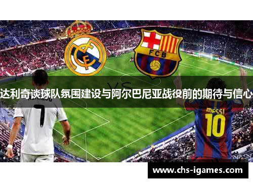 达利奇谈球队氛围建设与阿尔巴尼亚战役前的期待与信心