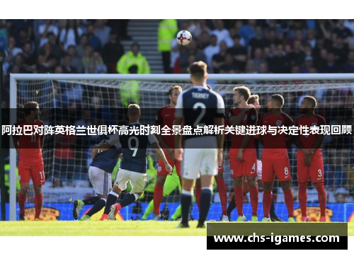 阿拉巴对阵英格兰世俱杯高光时刻全景盘点解析关键进球与决定性表现回顾 阿拉巴对阵英格兰世俱杯高光时刻全景盘点解析关键进球与决定性表现回顾