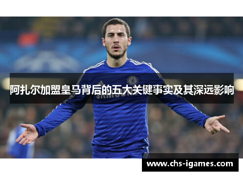 阿扎尔加盟皇马背后的五大关键事实及其深远影响 阿扎尔加盟皇马背后的五大关键事实及其深远影响