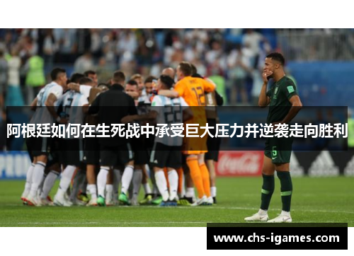 阿根廷如何在生死战中承受巨大压力并逆袭走向胜利