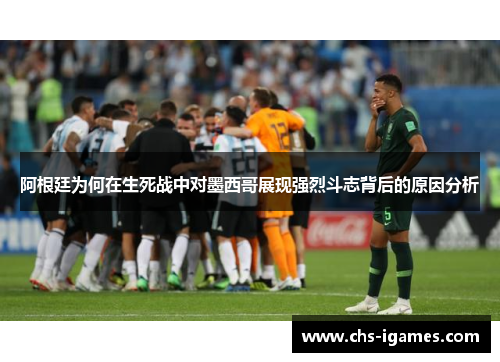 阿根廷为何在生死战中对墨西哥展现强烈斗志背后的原因分析 阿根廷为何在生死战中对墨西哥展现强烈斗志背后的原因分析