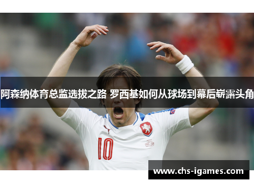 阿森纳体育总监选拔之路 罗西基如何从球场到幕后崭露头角 阿森纳体育总监选拔之路 罗西基如何从球场到幕后崭露头角