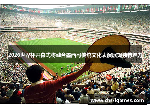 2026世界杯开幕式将融合墨西哥传统文化表演展现独特魅力 2026世界杯开幕式将融合墨西哥传统文化表演展现独特魅力