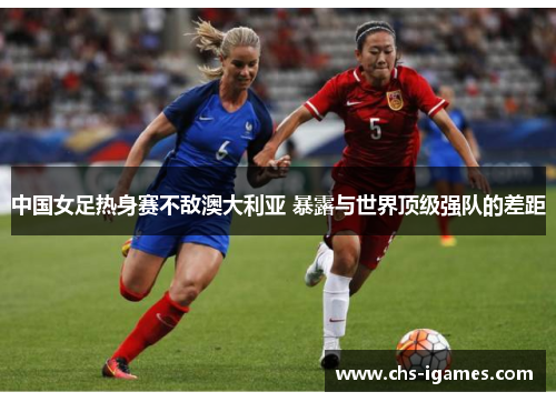 中国女足热身赛不敌澳大利亚 暴露与世界顶级强队的差距 中国女足热身赛不敌澳大利亚 暴露与世界顶级强队的差距