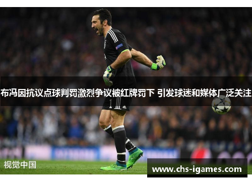 布冯因抗议点球判罚激烈争议被红牌罚下 引发球迷和媒体广泛关注