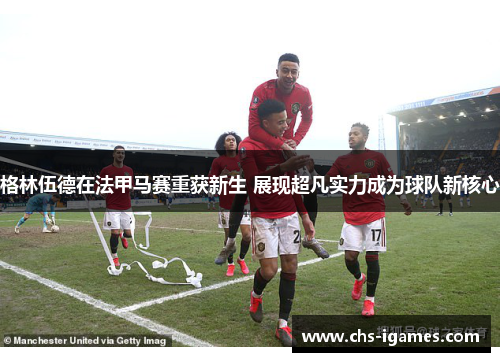 格林伍德在法甲马赛重获新生 展现超凡实力成为球队新核心 格林伍德在法甲马赛重获新生 展现超凡实力成为球队新核心