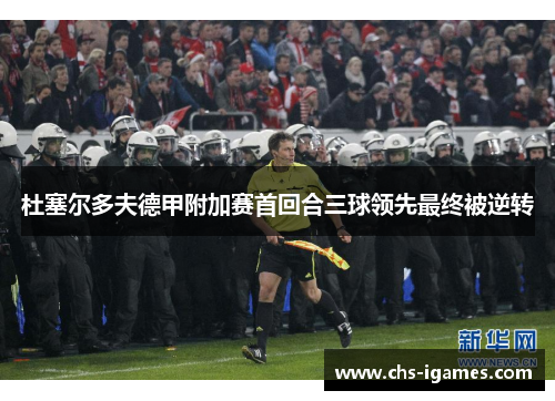 杜塞尔多夫德甲附加赛首回合三球领先最终被逆转 杜塞尔多夫德甲附加赛首回合三球领先最终被逆转